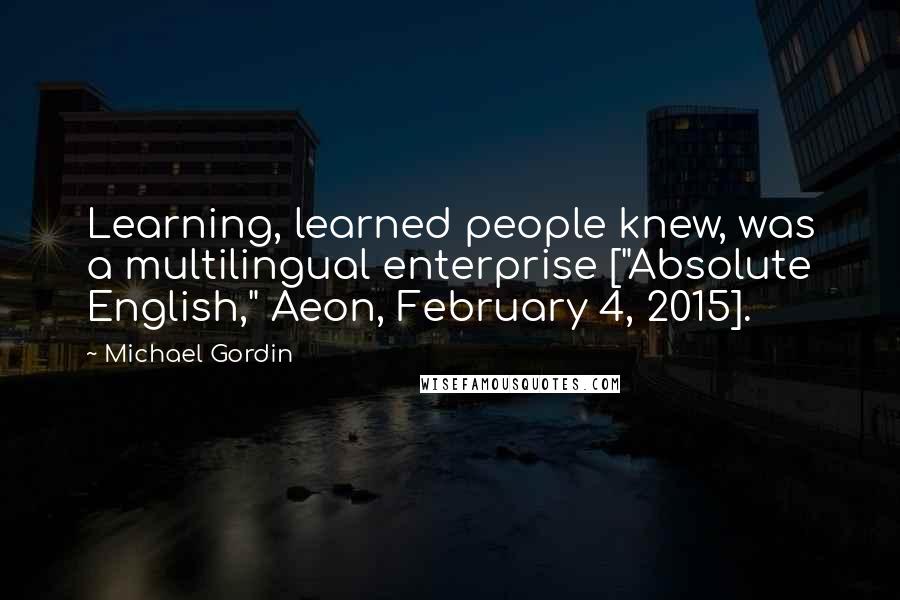 Michael Gordin Quotes: Learning, learned people knew, was a multilingual enterprise ["Absolute English," Aeon, February 4, 2015].
