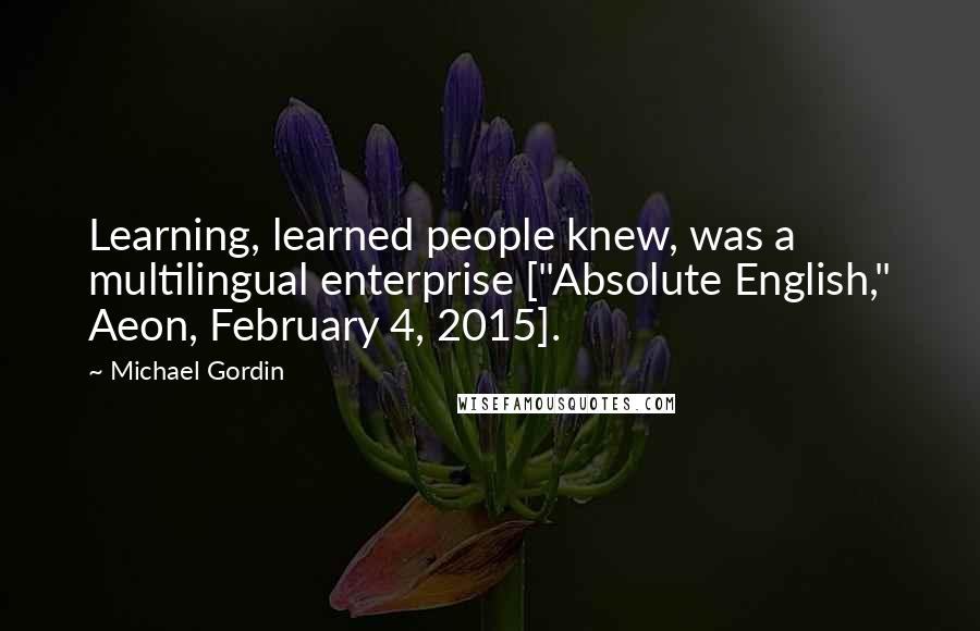 Michael Gordin Quotes: Learning, learned people knew, was a multilingual enterprise ["Absolute English," Aeon, February 4, 2015].