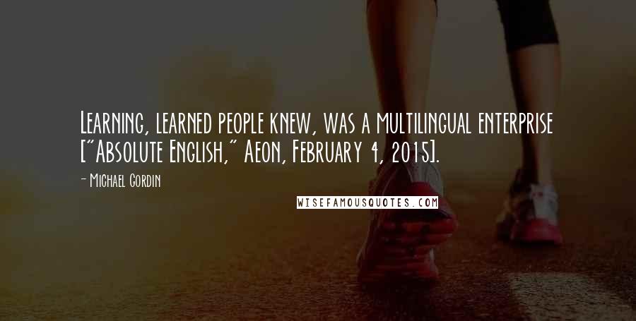 Michael Gordin Quotes: Learning, learned people knew, was a multilingual enterprise ["Absolute English," Aeon, February 4, 2015].