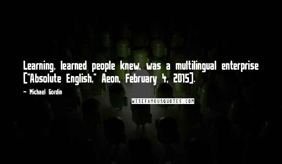 Michael Gordin Quotes: Learning, learned people knew, was a multilingual enterprise ["Absolute English," Aeon, February 4, 2015].