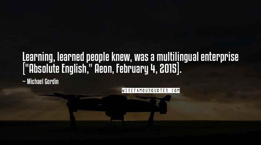 Michael Gordin Quotes: Learning, learned people knew, was a multilingual enterprise ["Absolute English," Aeon, February 4, 2015].