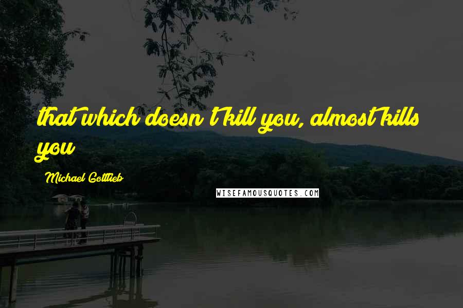 Michael Gottlieb Quotes: that which doesn't kill you, almost kills you