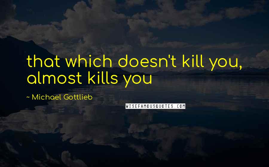 Michael Gottlieb Quotes: that which doesn't kill you, almost kills you