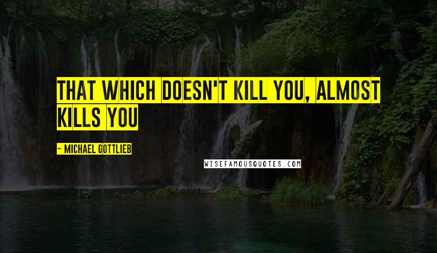 Michael Gottlieb Quotes: that which doesn't kill you, almost kills you