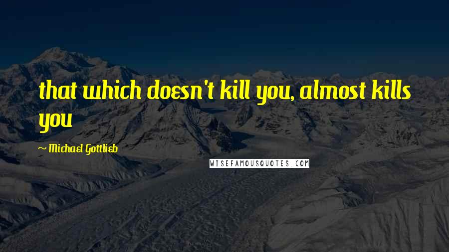 Michael Gottlieb Quotes: that which doesn't kill you, almost kills you