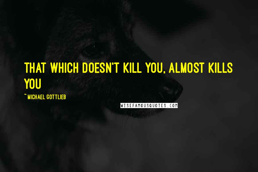 Michael Gottlieb Quotes: that which doesn't kill you, almost kills you