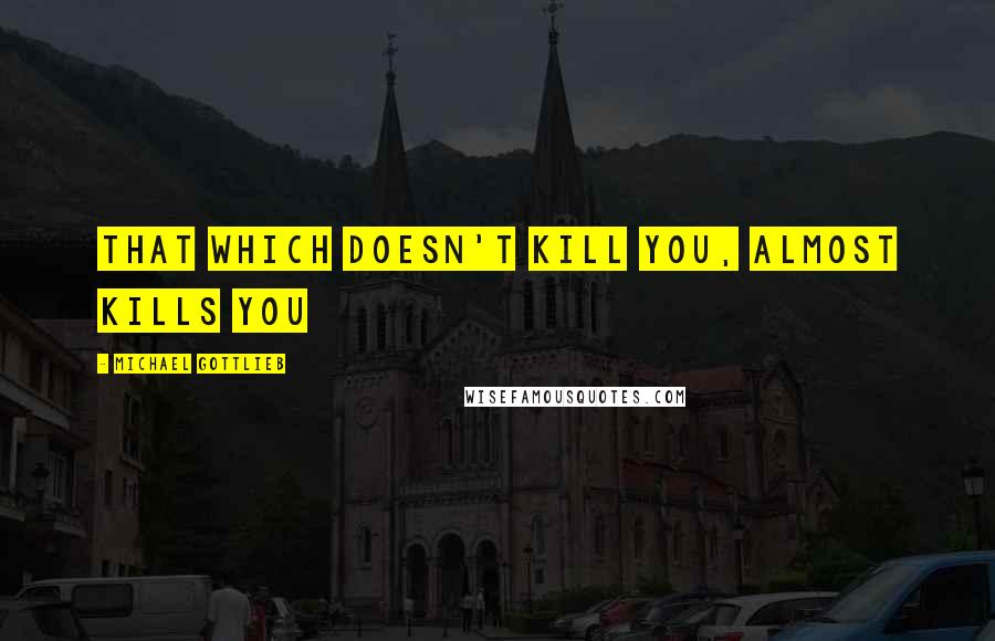 Michael Gottlieb Quotes: that which doesn't kill you, almost kills you