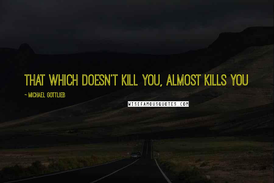 Michael Gottlieb Quotes: that which doesn't kill you, almost kills you