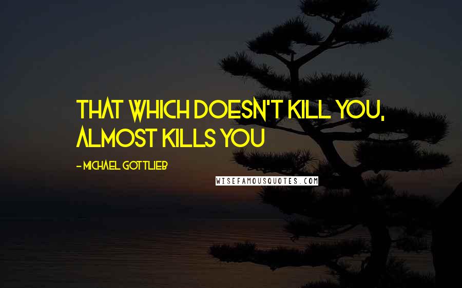 Michael Gottlieb Quotes: that which doesn't kill you, almost kills you