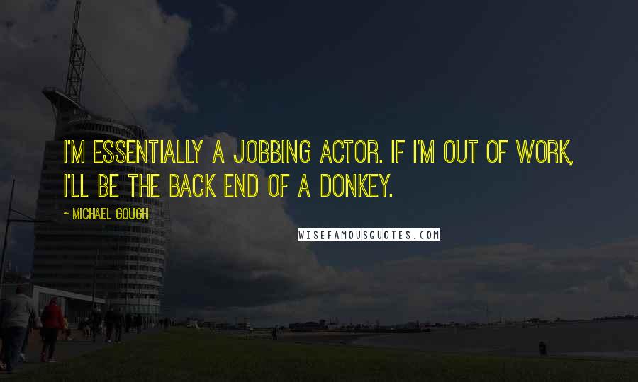 Michael Gough Quotes: I'm essentially a jobbing actor. If I'm out of work, I'll be the back end of a donkey.
