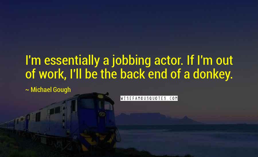 Michael Gough Quotes: I'm essentially a jobbing actor. If I'm out of work, I'll be the back end of a donkey.