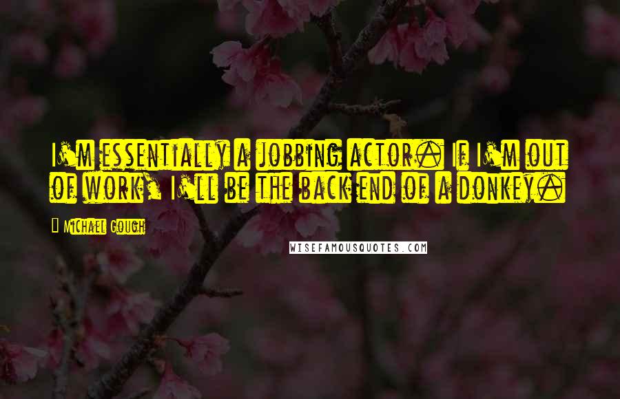 Michael Gough Quotes: I'm essentially a jobbing actor. If I'm out of work, I'll be the back end of a donkey.