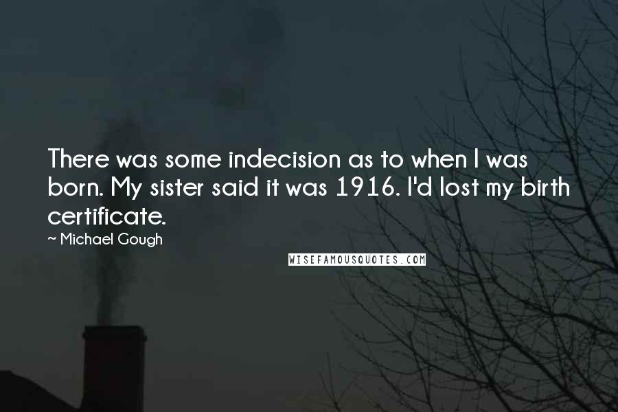 Michael Gough Quotes: There was some indecision as to when I was born. My sister said it was 1916. I'd lost my birth certificate.