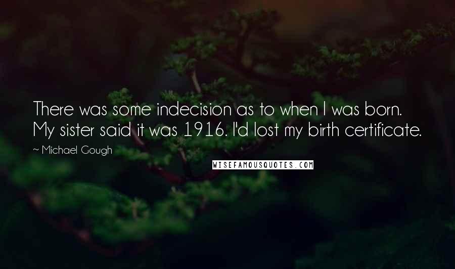 Michael Gough Quotes: There was some indecision as to when I was born. My sister said it was 1916. I'd lost my birth certificate.