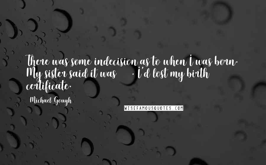 Michael Gough Quotes: There was some indecision as to when I was born. My sister said it was 1916. I'd lost my birth certificate.