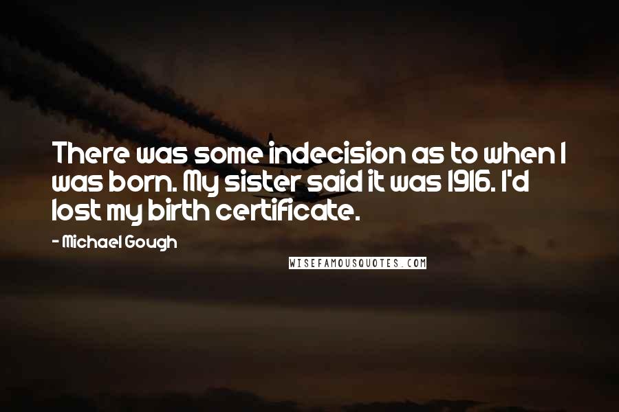 Michael Gough Quotes: There was some indecision as to when I was born. My sister said it was 1916. I'd lost my birth certificate.