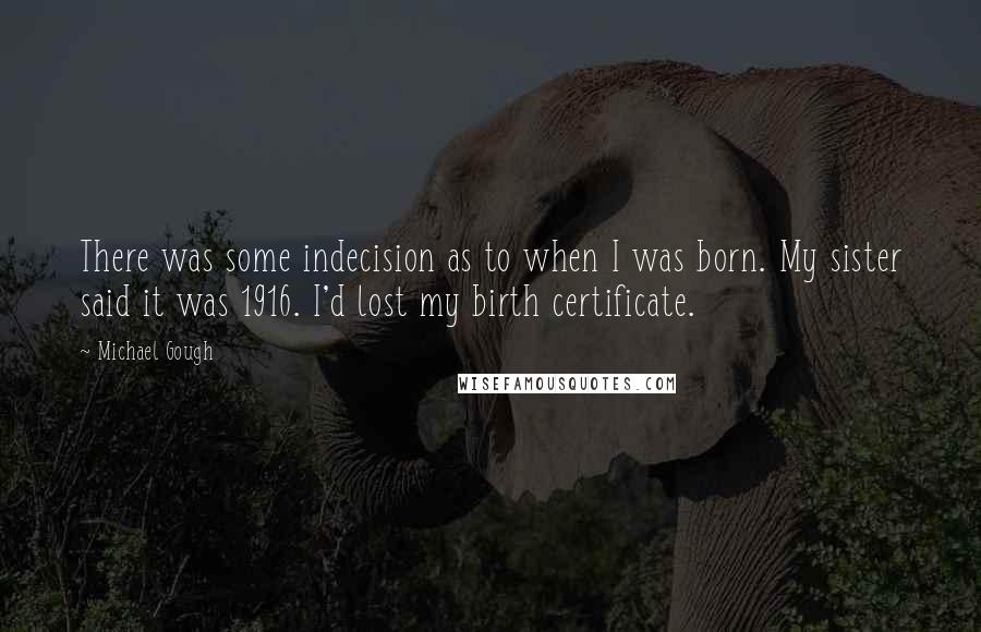 Michael Gough Quotes: There was some indecision as to when I was born. My sister said it was 1916. I'd lost my birth certificate.