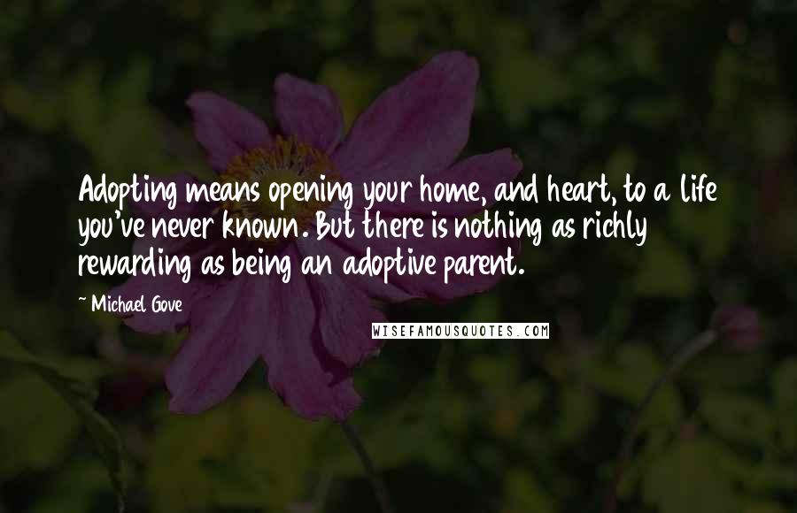 Michael Gove Quotes: Adopting means opening your home, and heart, to a life you've never known. But there is nothing as richly rewarding as being an adoptive parent.