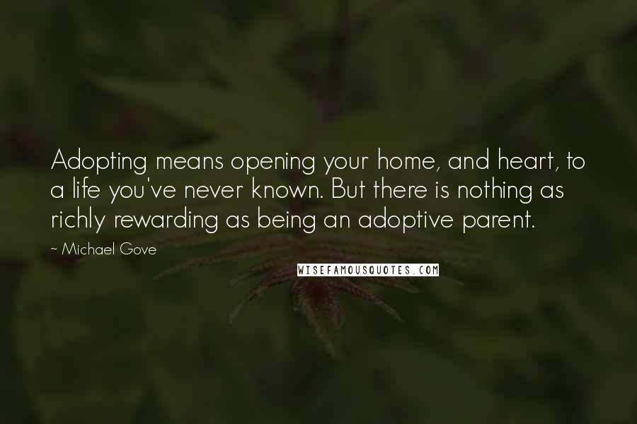 Michael Gove Quotes: Adopting means opening your home, and heart, to a life you've never known. But there is nothing as richly rewarding as being an adoptive parent.