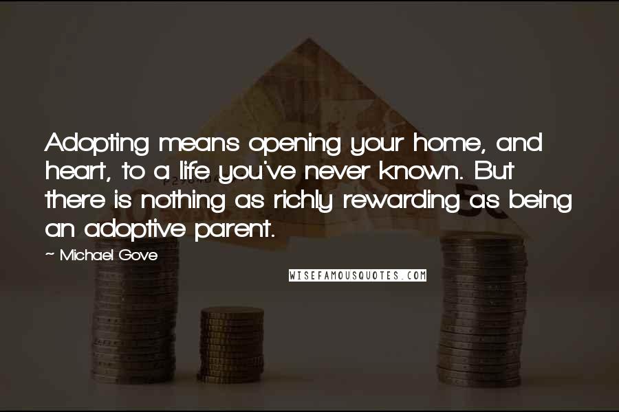 Michael Gove Quotes: Adopting means opening your home, and heart, to a life you've never known. But there is nothing as richly rewarding as being an adoptive parent.