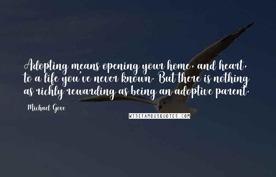 Michael Gove Quotes: Adopting means opening your home, and heart, to a life you've never known. But there is nothing as richly rewarding as being an adoptive parent.