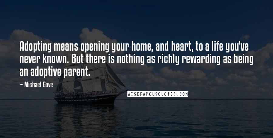 Michael Gove Quotes: Adopting means opening your home, and heart, to a life you've never known. But there is nothing as richly rewarding as being an adoptive parent.