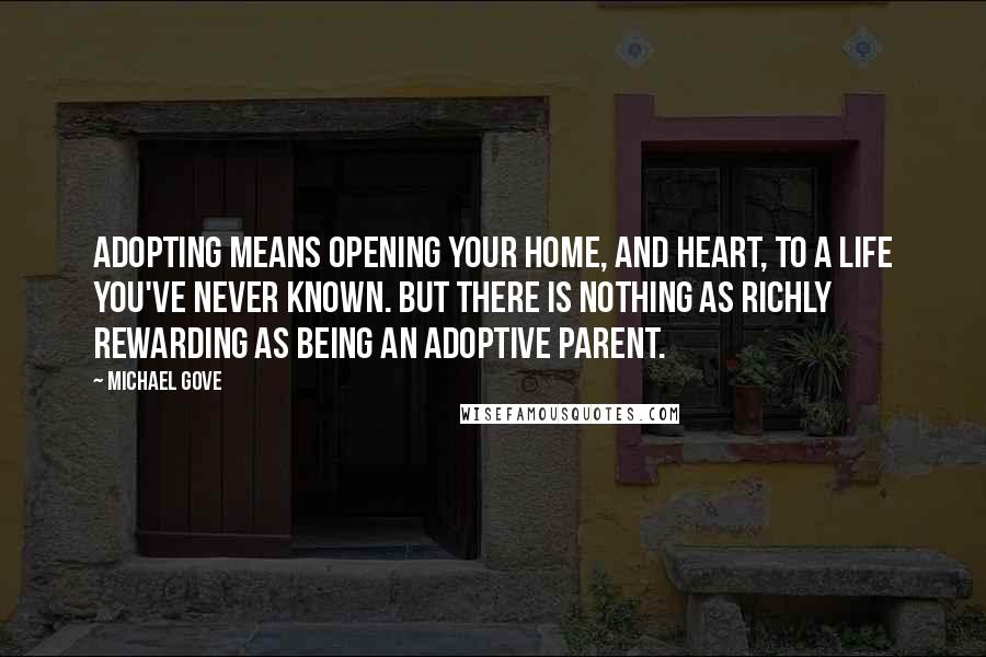 Michael Gove Quotes: Adopting means opening your home, and heart, to a life you've never known. But there is nothing as richly rewarding as being an adoptive parent.