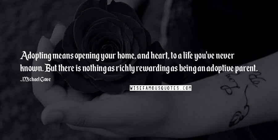 Michael Gove Quotes: Adopting means opening your home, and heart, to a life you've never known. But there is nothing as richly rewarding as being an adoptive parent.