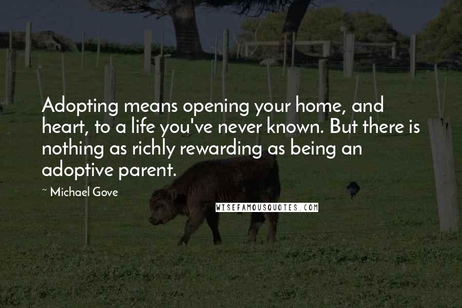 Michael Gove Quotes: Adopting means opening your home, and heart, to a life you've never known. But there is nothing as richly rewarding as being an adoptive parent.