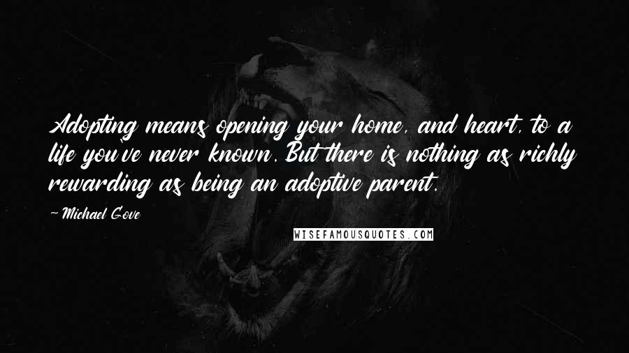 Michael Gove Quotes: Adopting means opening your home, and heart, to a life you've never known. But there is nothing as richly rewarding as being an adoptive parent.