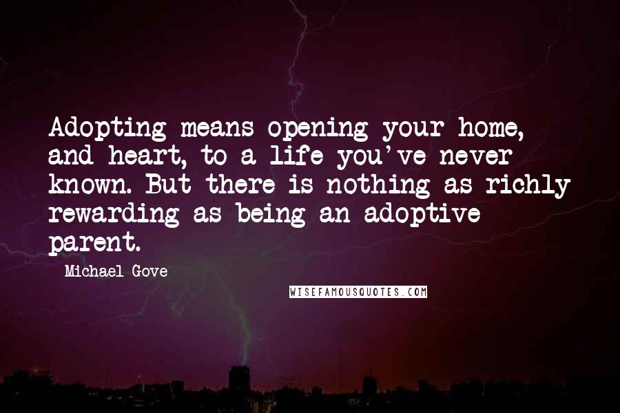 Michael Gove Quotes: Adopting means opening your home, and heart, to a life you've never known. But there is nothing as richly rewarding as being an adoptive parent.