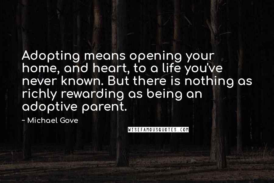 Michael Gove Quotes: Adopting means opening your home, and heart, to a life you've never known. But there is nothing as richly rewarding as being an adoptive parent.