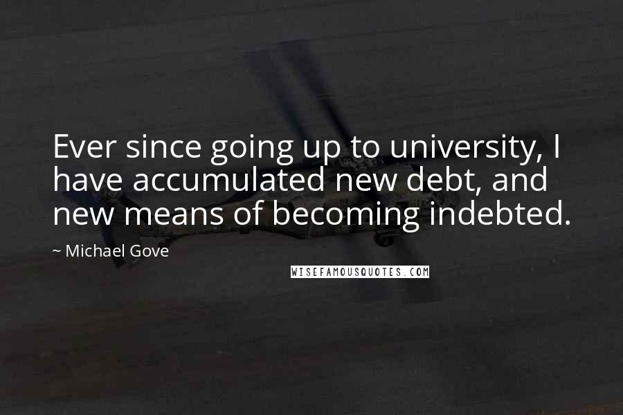 Michael Gove Quotes: Ever since going up to university, I have accumulated new debt, and new means of becoming indebted.