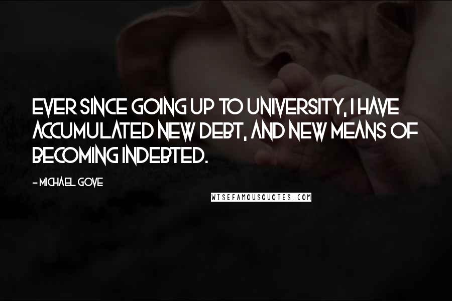 Michael Gove Quotes: Ever since going up to university, I have accumulated new debt, and new means of becoming indebted.