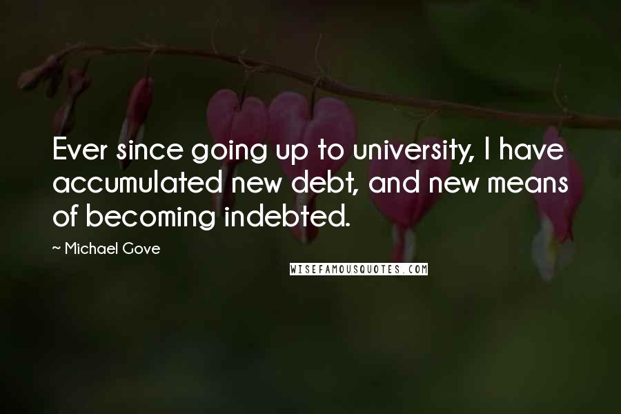 Michael Gove Quotes: Ever since going up to university, I have accumulated new debt, and new means of becoming indebted.