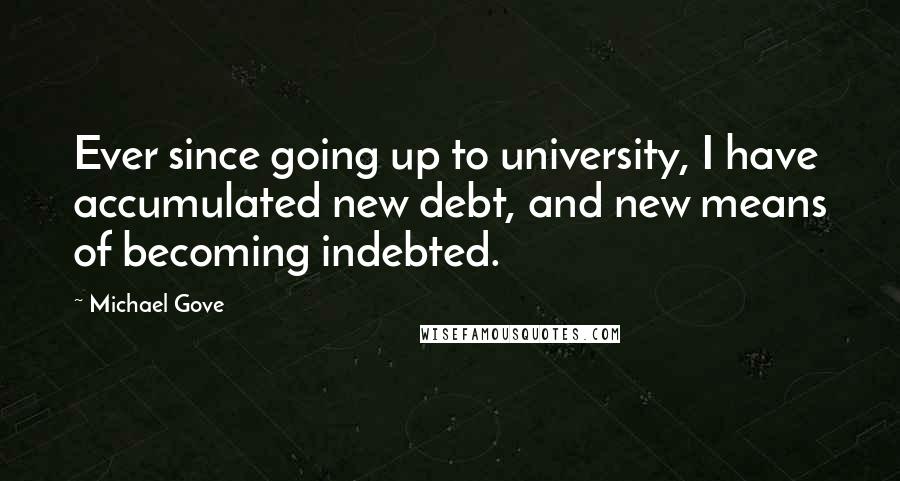 Michael Gove Quotes: Ever since going up to university, I have accumulated new debt, and new means of becoming indebted.