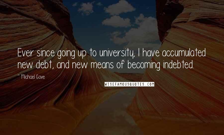 Michael Gove Quotes: Ever since going up to university, I have accumulated new debt, and new means of becoming indebted.