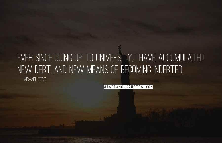 Michael Gove Quotes: Ever since going up to university, I have accumulated new debt, and new means of becoming indebted.