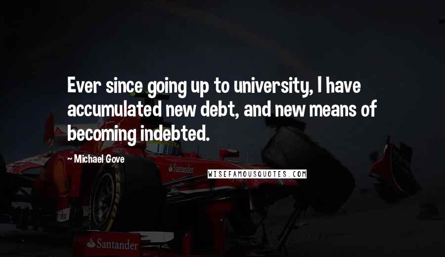 Michael Gove Quotes: Ever since going up to university, I have accumulated new debt, and new means of becoming indebted.