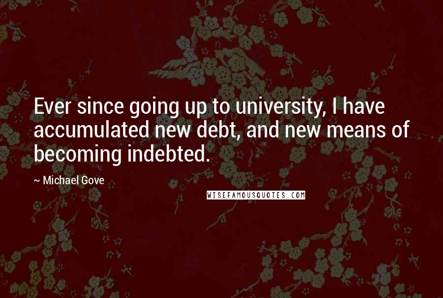 Michael Gove Quotes: Ever since going up to university, I have accumulated new debt, and new means of becoming indebted.