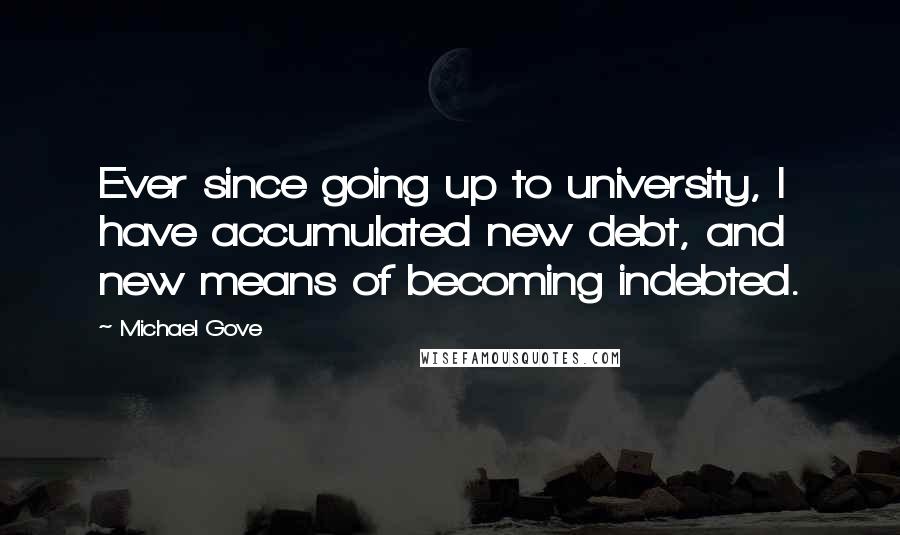 Michael Gove Quotes: Ever since going up to university, I have accumulated new debt, and new means of becoming indebted.