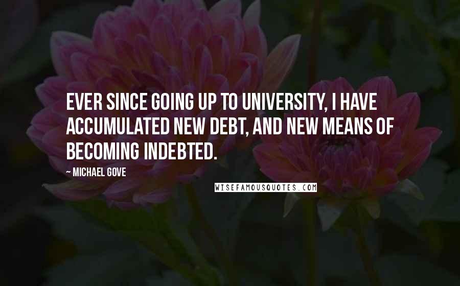 Michael Gove Quotes: Ever since going up to university, I have accumulated new debt, and new means of becoming indebted.