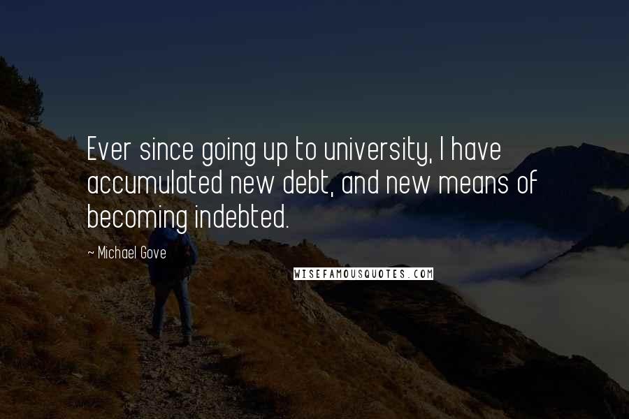 Michael Gove Quotes: Ever since going up to university, I have accumulated new debt, and new means of becoming indebted.