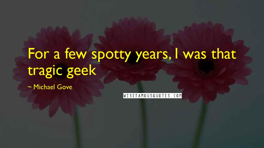 Michael Gove Quotes: For a few spotty years, I was that tragic geek