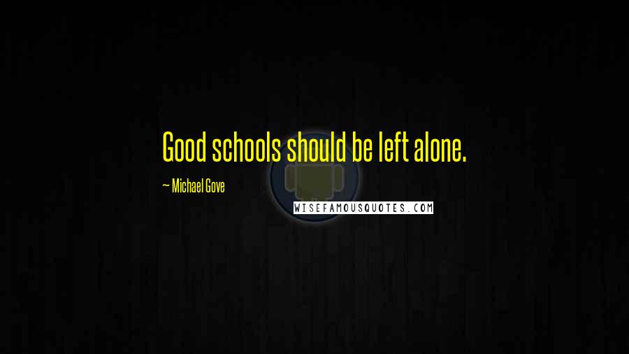 Michael Gove Quotes: Good schools should be left alone.