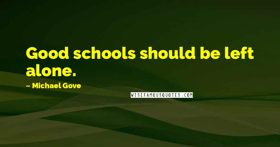 Michael Gove Quotes: Good schools should be left alone.