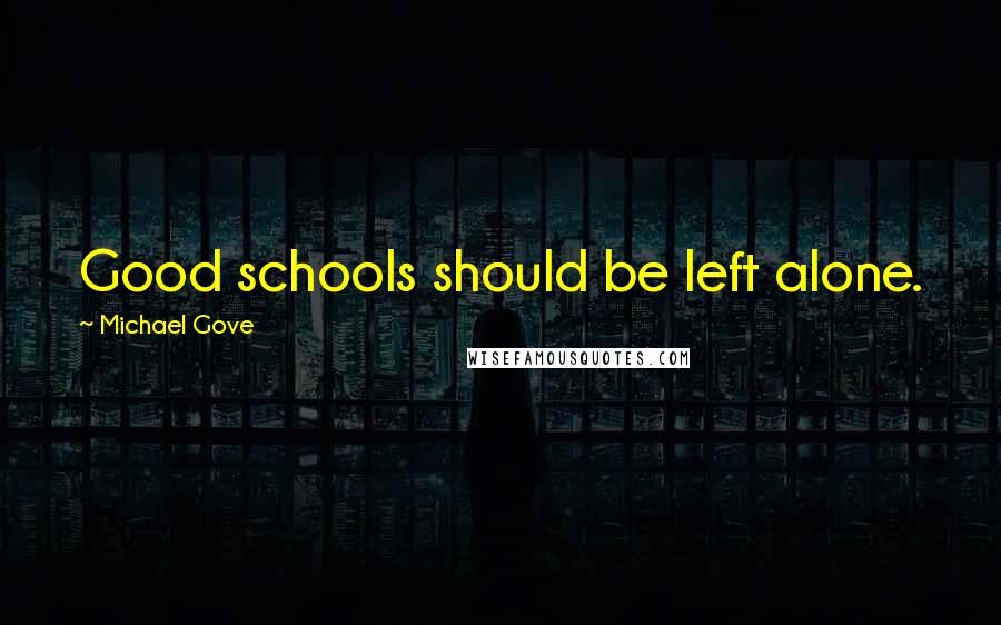 Michael Gove Quotes: Good schools should be left alone.