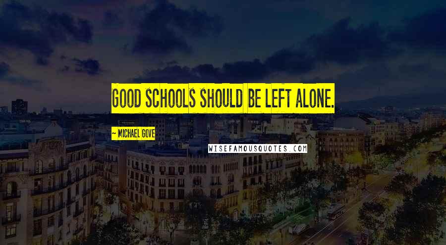 Michael Gove Quotes: Good schools should be left alone.