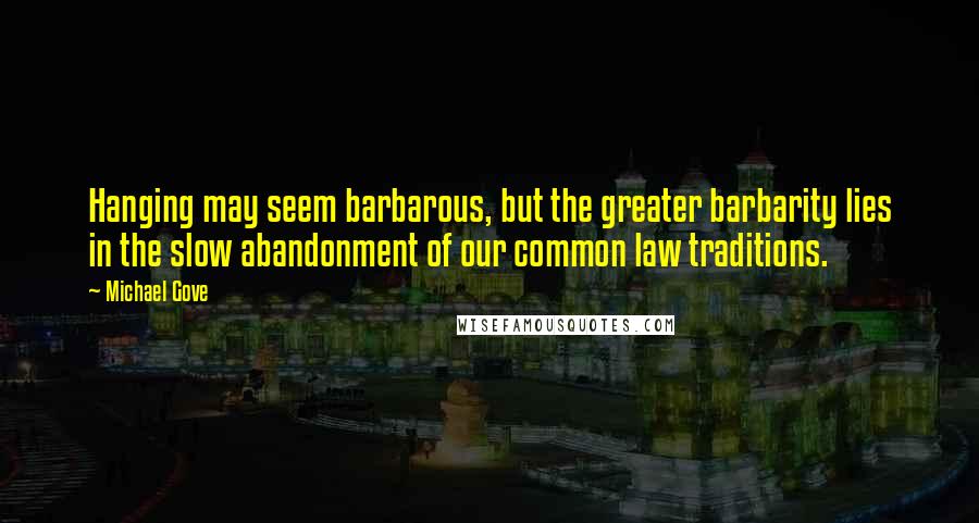 Michael Gove Quotes: Hanging may seem barbarous, but the greater barbarity lies in the slow abandonment of our common law traditions.