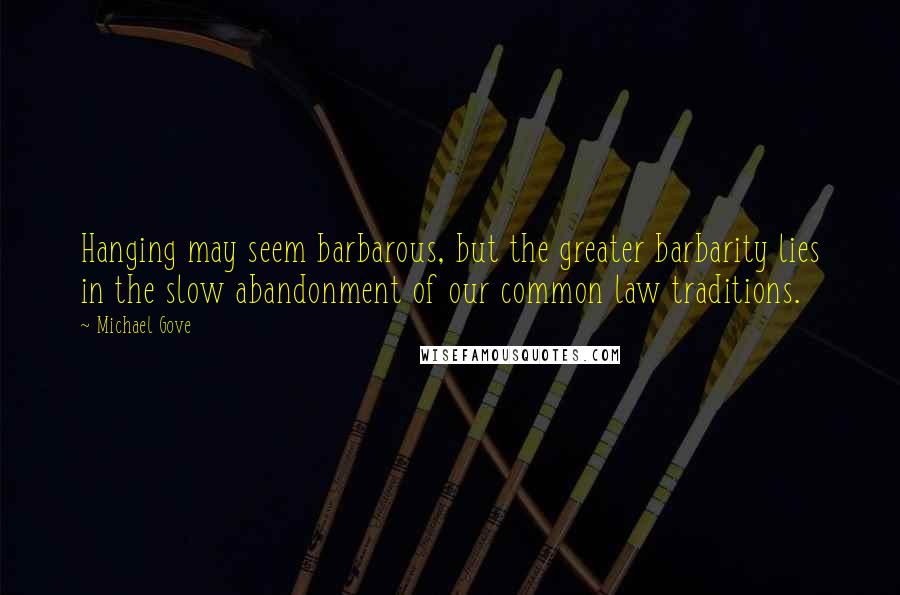 Michael Gove Quotes: Hanging may seem barbarous, but the greater barbarity lies in the slow abandonment of our common law traditions.